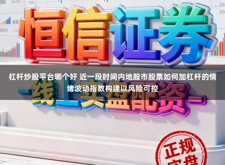 杠杆炒股平台哪个好 近一段时间内地股市股票如何加杠杆的情绪波动指数构建以风险可控