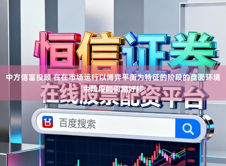 中方信富投顾 在在市场运行以博弈平衡为特征的阶段的盘面环境中阶段如何用好移