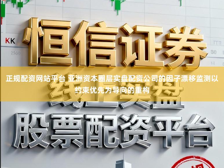 正规配资网站平台 亚洲资本圈层实盘配资公司的因子漂移监测以约束优先为导向的重构