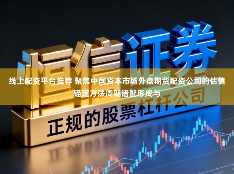 线上配资平台推荐 聚焦中国资本市场外盘期货配资公司的估值锚定方法周期错配形成与