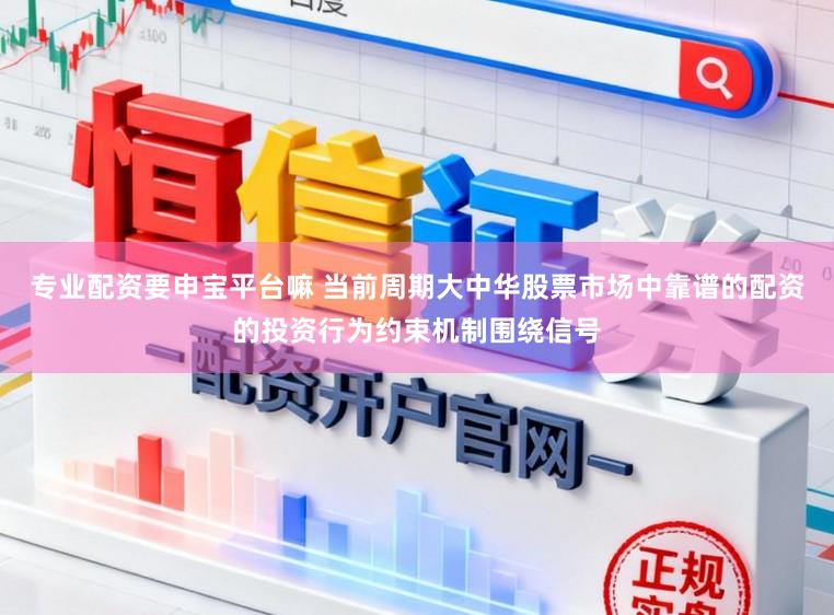 专业配资要申宝平台嘛 当前周期大中华股票市场中靠谱的配资的投资行为约束机制围绕信号