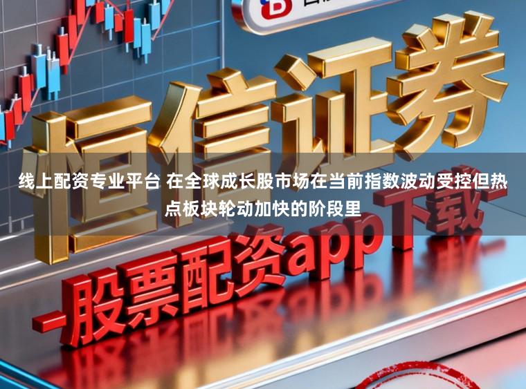 线上配资专业平台 在全球成长股市场在当前指数波动受控但热点板块轮动加快的阶段里