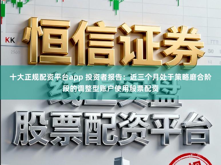 十大正规配资平台app 投资者报告：近三个月处于策略磨合阶段的调整型账户使用股票配资