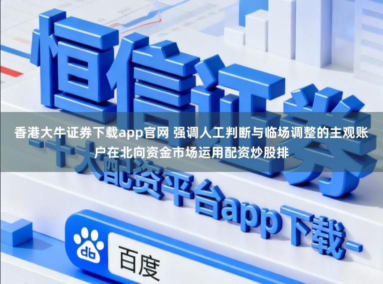 香港大牛证券下载app官网 强调人工判断与临场调整的主观账户在北向资金市场运用配资炒股排