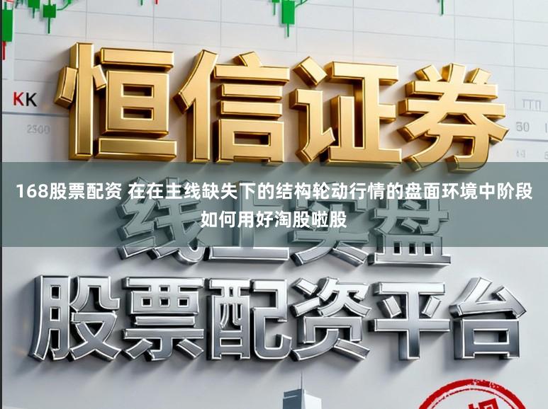 168股票配资 在在主线缺失下的结构轮动行情的盘面环境中阶段如何用好淘股啦股