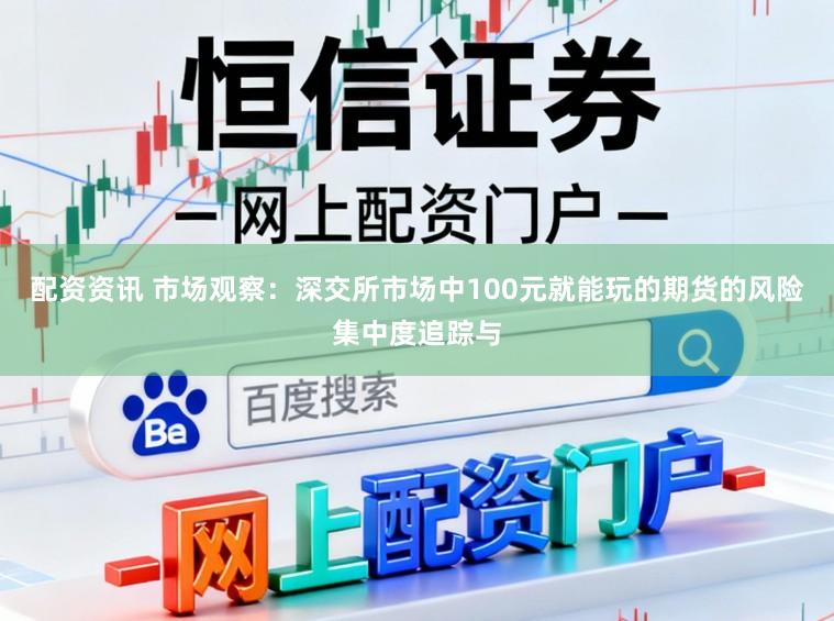 配资资讯 市场观察：深交所市场中100元就能玩的期货的风险集中度追踪与