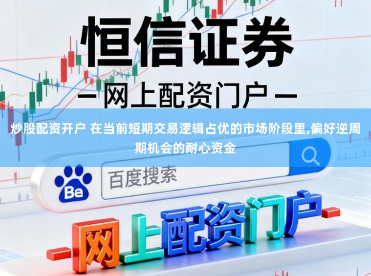 炒股配资开户 在当前短期交易逻辑占优的市场阶段里,偏好逆周期机会的耐心资金