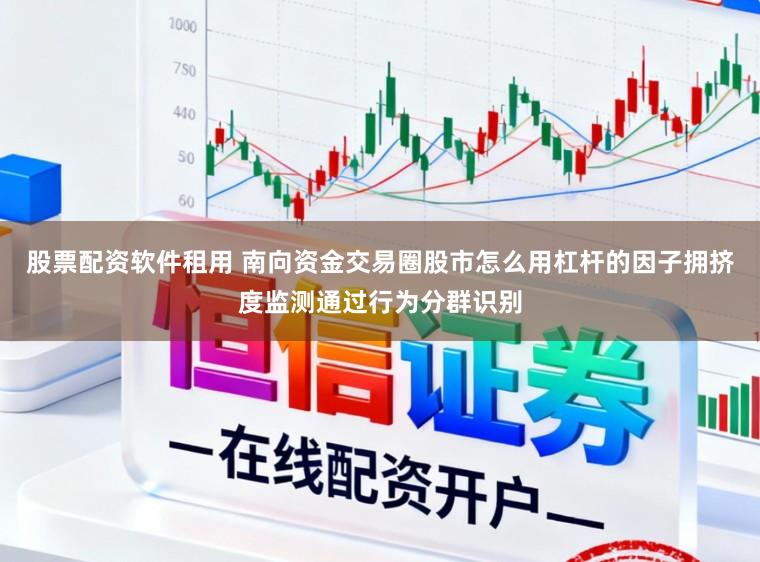 股票配资软件租用 南向资金交易圈股市怎么用杠杆的因子拥挤度监测通过行为分群识别