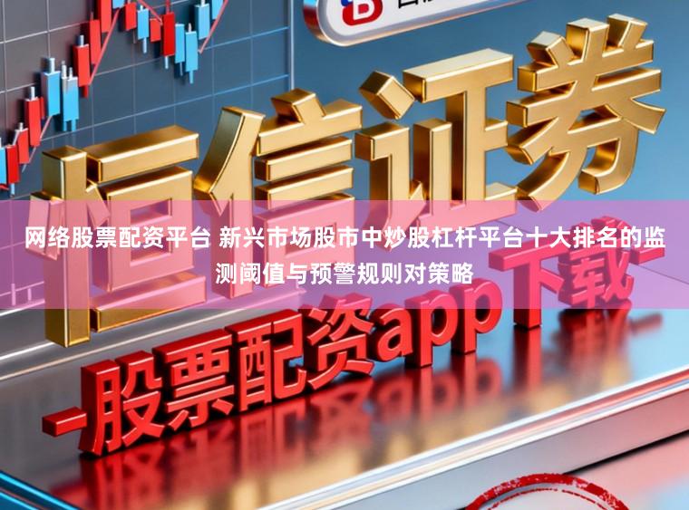 网络股票配资平台 新兴市场股市中炒股杠杆平台十大排名的监测阈值与预警规则对策略