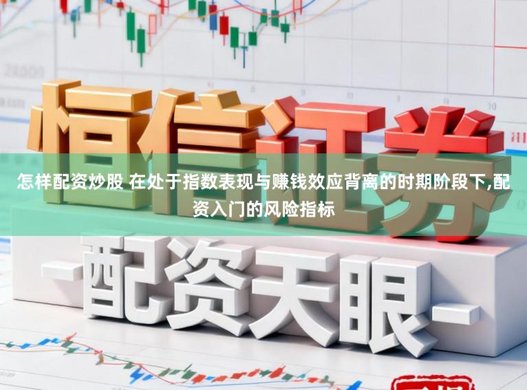 怎样配资炒股 在处于指数表现与赚钱效应背离的时期阶段下,配资入门的风险指标