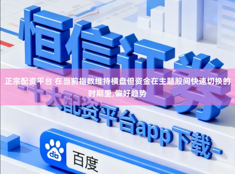 正宗配资平台 在当前指数维持横盘但资金在主题股间快速切换的时期里,偏好趋势