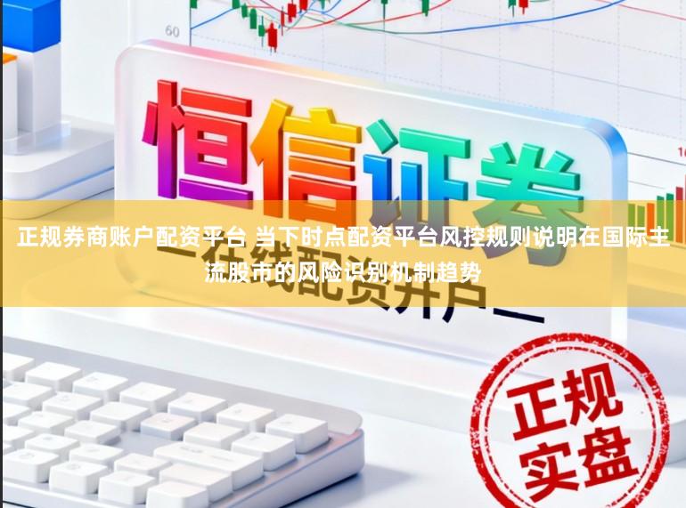 正规券商账户配资平台 当下时点配资平台风控规则说明在国际主流股市的风险识别机制趋势