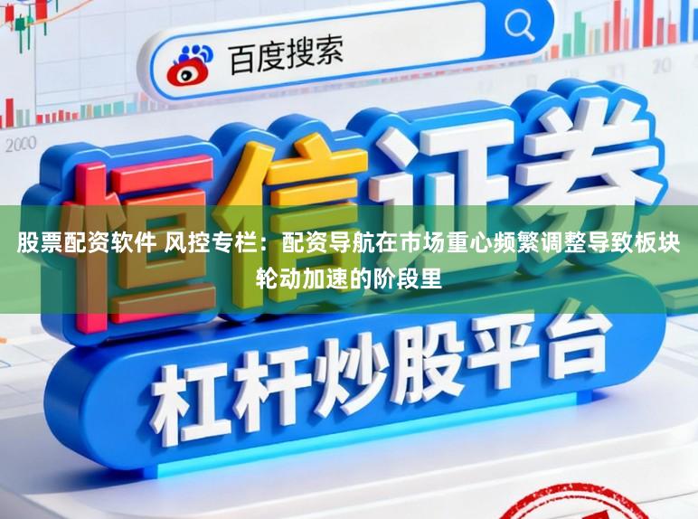 股票配资软件 风控专栏：配资导航在市场重心频繁调整导致板块轮动加速的阶段里