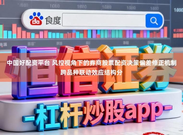 中国好配资平台 风控视角下的券商股票配资决策偏差修正机制跨品种联动效应结构分