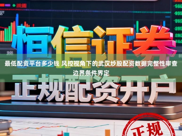 最低配资平台多少钱 风控视角下的武汉炒股配资数据完整性审查边界条件界定