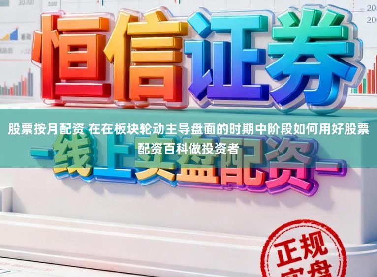 股票按月配资 在在板块轮动主导盘面的时期中阶段如何用好股票配资百科做投资者