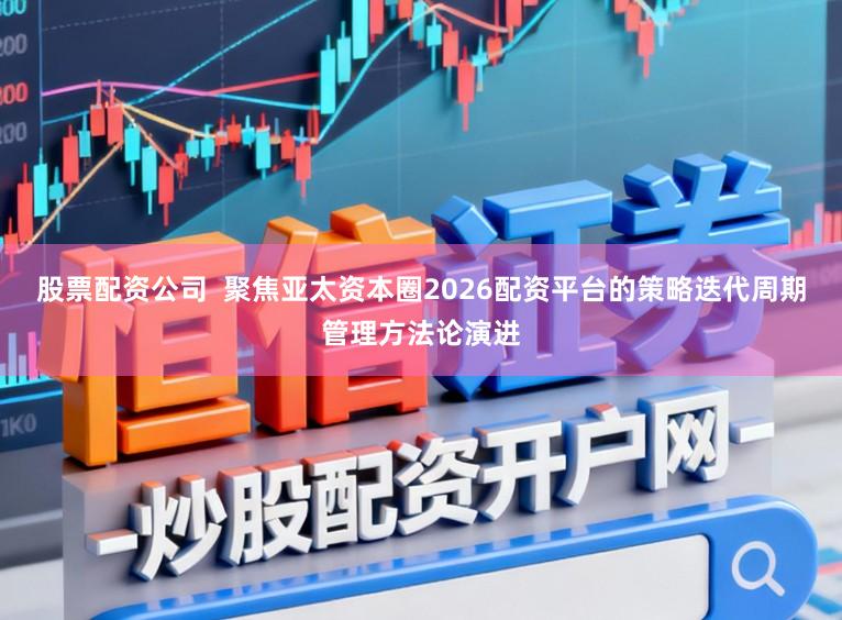 股票配资公司  聚焦亚太资本圈2026配资平台的策略迭代周期管理方法论演进