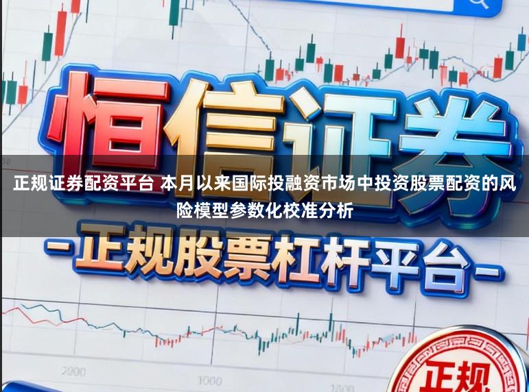 正规证券配资平台 本月以来国际投融资市场中投资股票配资的风险模型参数化校准分析