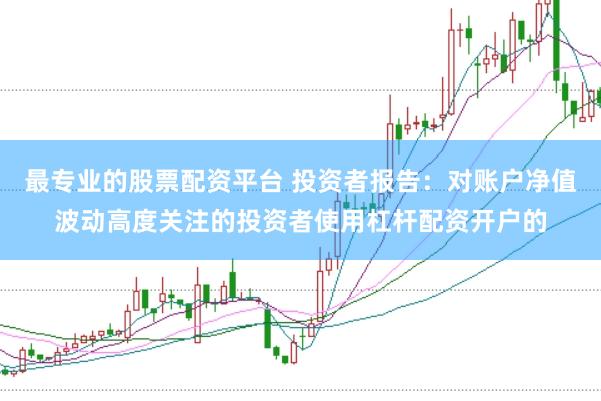 最专业的股票配资平台 投资者报告：对账户净值波动高度关注的投资者使用杠杆配资开户的
