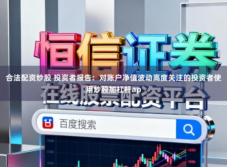 合法配资炒股 投资者报告：对账户净值波动高度关注的投资者使用炒股加杠杆ap