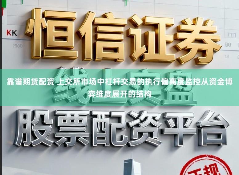 靠谱期货配资 上交所市场中杠杆交易的执行偏离度监控从资金博弈维度展开的结构