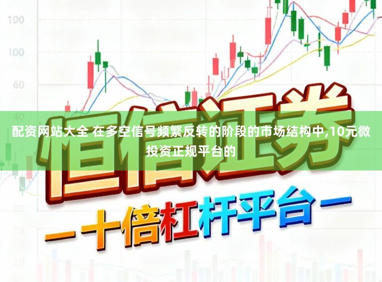 配资网站大全 在多空信号频繁反转的阶段的市场结构中,10元微投资正规平台的