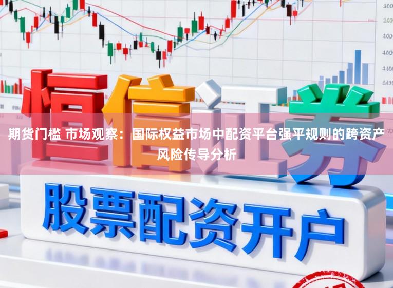 期货门槛 市场观察：国际权益市场中配资平台强平规则的跨资产风险传导分析