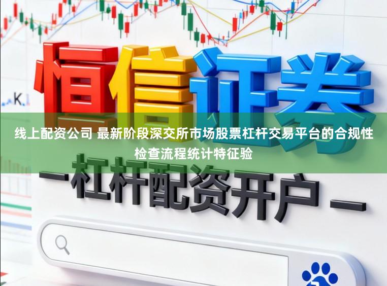 线上配资公司 最新阶段深交所市场股票杠杆交易平台的合规性检查流程统计特征验