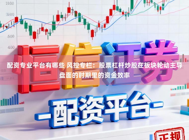 配资专业平台有哪些 风控专栏：股票杠杆炒股在板块轮动主导盘面的时期里的资金效率
