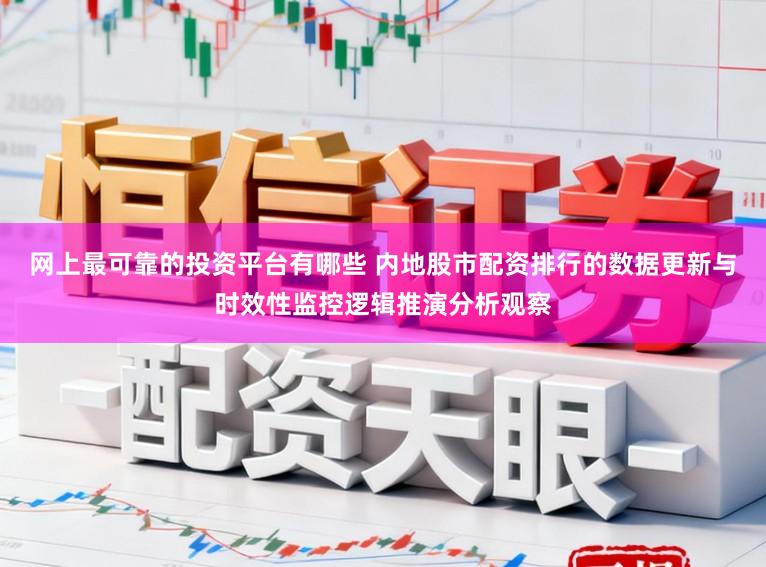网上最可靠的投资平台有哪些 内地股市配资排行的数据更新与时效性监控逻辑推演分析观察