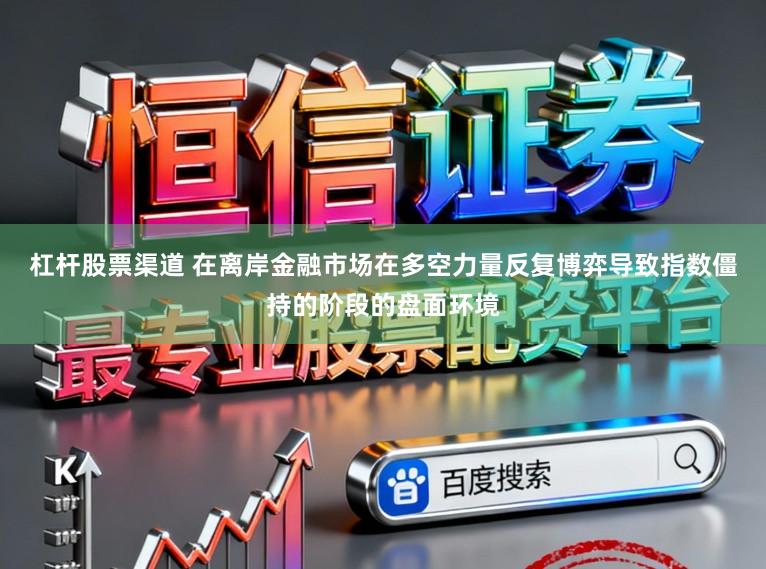 杠杆股票渠道 在离岸金融市场在多空力量反复博弈导致指数僵持的阶段的盘面环境