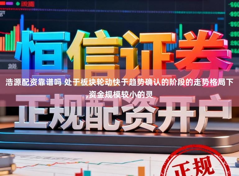浩源配资靠谱吗 处于板块轮动快于趋势确认的阶段的走势格局下,资金规模较小的灵