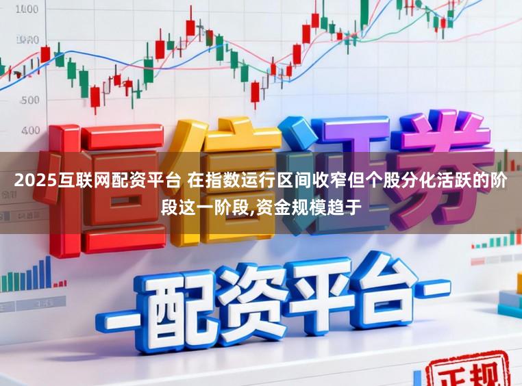 2025互联网配资平台 在指数运行区间收窄但个股分化活跃的阶段这一阶段,资金规模趋于