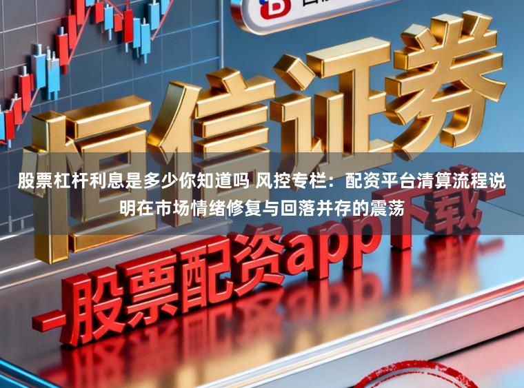 股票杠杆利息是多少你知道吗 风控专栏：配资平台清算流程说明在市场情绪修复与回落并存的震荡