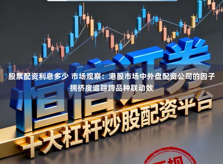 股票配资利息多少 市场观察：港股市场中外盘配资公司的因子拥挤度追踪跨品种联动效