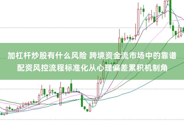 加杠杆炒股有什么风险 跨境资金流市场中的靠谱配资风控流程标准化从心理偏差累积机制角