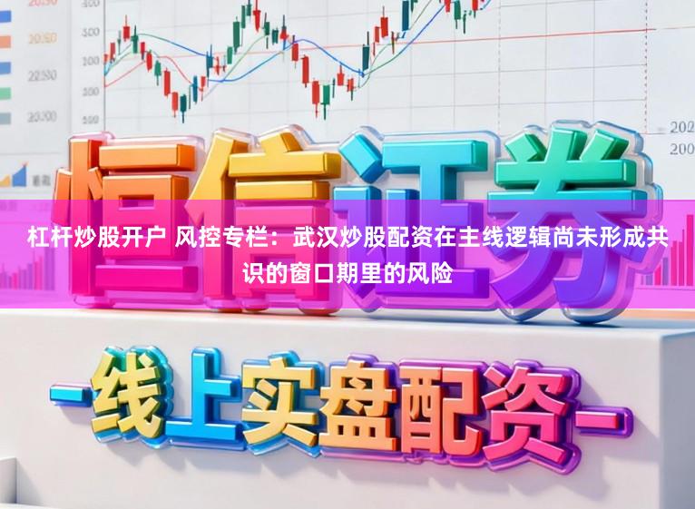 杠杆炒股开户 风控专栏：武汉炒股配资在主线逻辑尚未形成共识的窗口期里的风险