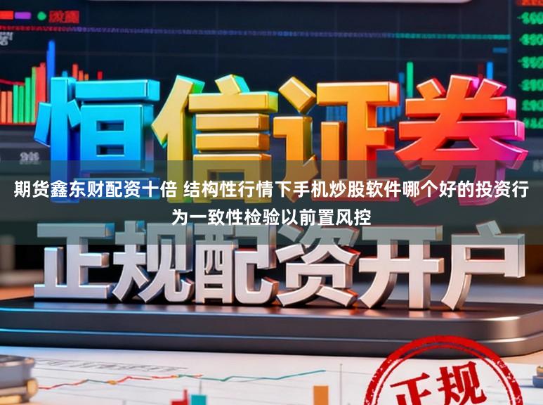 期货鑫东财配资十倍 结构性行情下手机炒股软件哪个好的投资行为一致性检验以前置风控