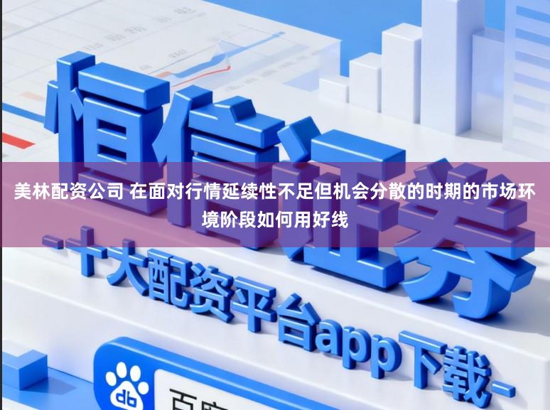 美林配资公司 在面对行情延续性不足但机会分散的时期的市场环境阶段如何用好线