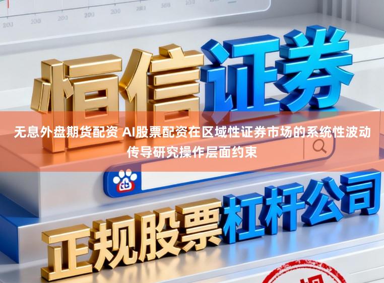无息外盘期货配资 AI股票配资在区域性证券市场的系统性波动传导研究操作层面约束