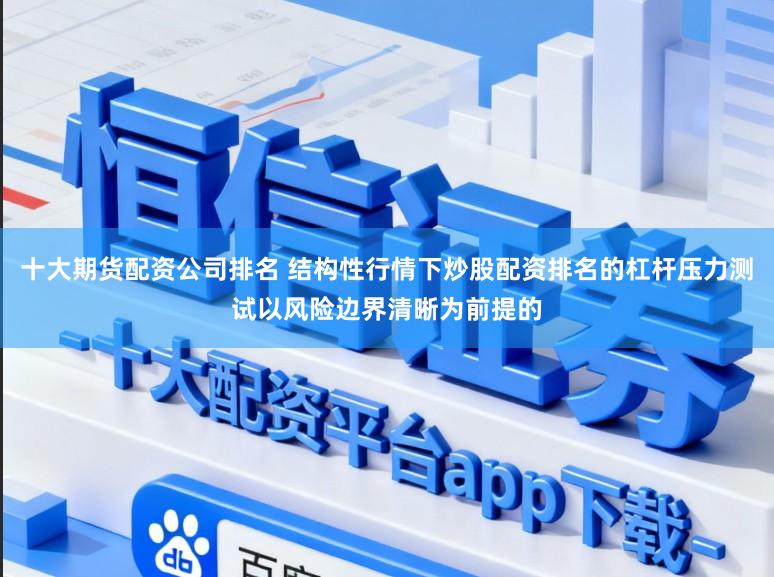 十大期货配资公司排名 结构性行情下炒股配资排名的杠杆压力测试以风险边界清晰为前提的