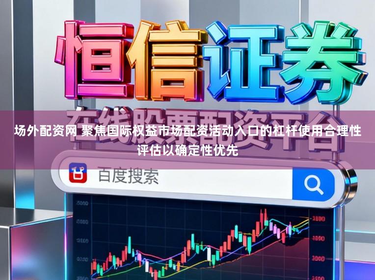 场外配资网 聚焦国际权益市场配资活动入口的杠杆使用合理性评估以确定性优先
