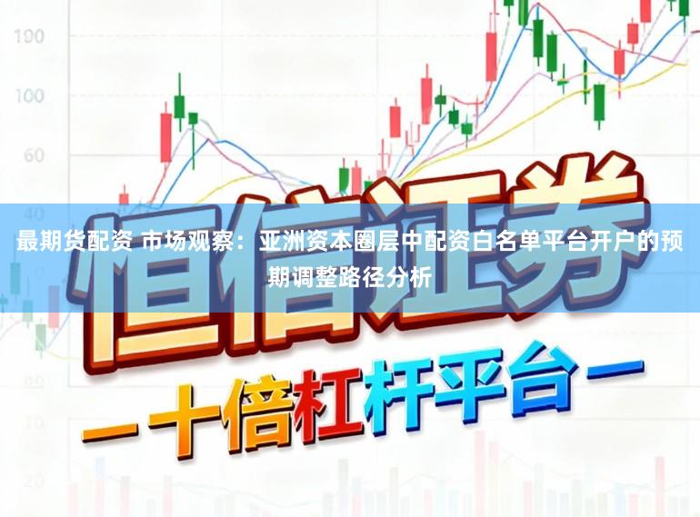 最期货配资 市场观察：亚洲资本圈层中配资白名单平台开户的预期调整路径分析