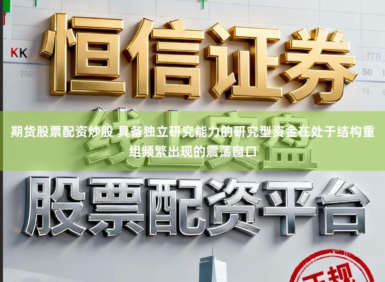 期货股票配资炒股 具备独立研究能力的研究型资金在处于结构重组频繁出现的震荡窗口