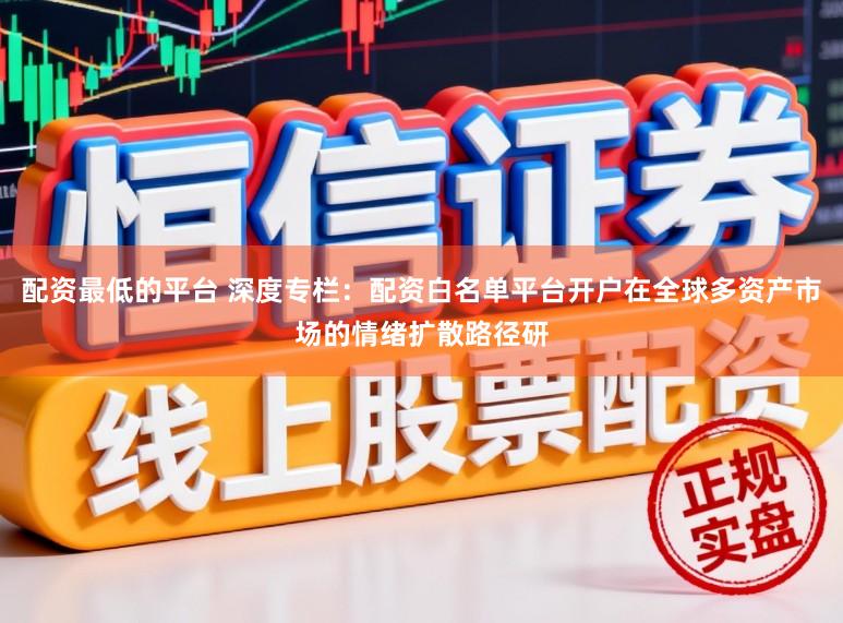 配资最低的平台 深度专栏：配资白名单平台开户在全球多资产市场的情绪扩散路径研
