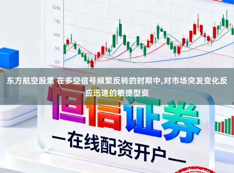东方航空股票 在多空信号频繁反转的时期中,对市场突发变化反应迅速的敏捷型资
