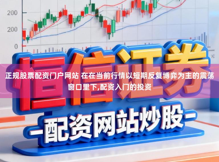 正规股票配资门户网站 在在当前行情以短期反复博弈为主的震荡窗口里下,配资入门的投资
