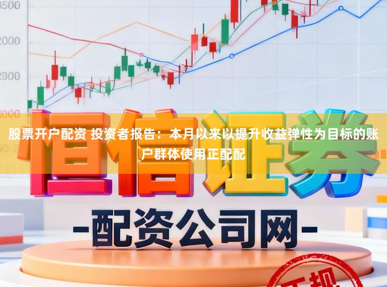 股票开户配资 投资者报告：本月以来以提升收益弹性为目标的账户群体使用正配配