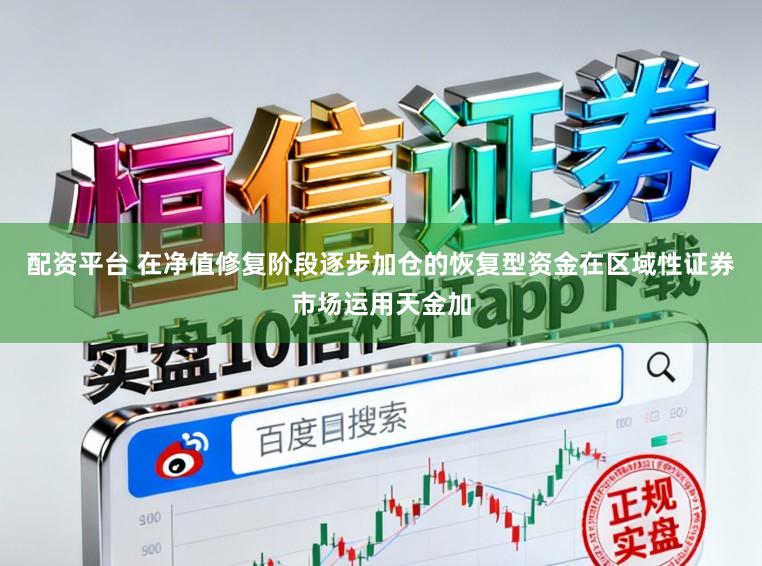 配资平台 在净值修复阶段逐步加仓的恢复型资金在区域性证券市场运用天金加