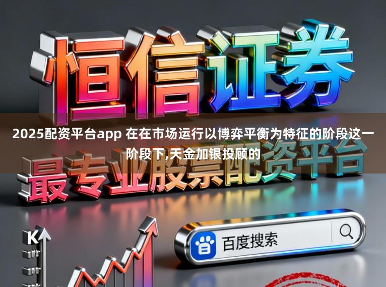 2025配资平台app 在在市场运行以博弈平衡为特征的阶段这一阶段下,天金加银投顾的